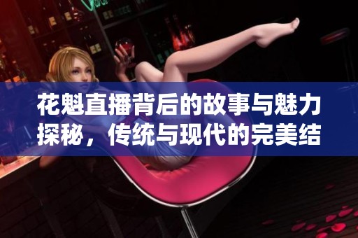 花魁直播背后的故事与魅力探秘，传统与现代的完美结合