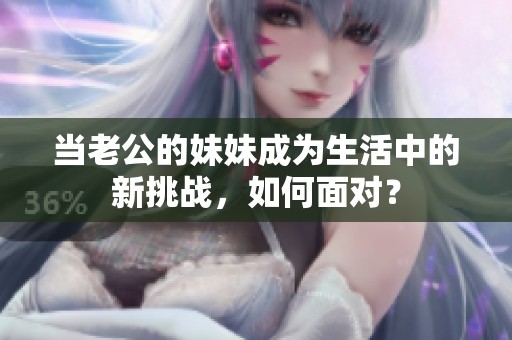 当老公的妹妹成为生活中的新挑战，如何面对？