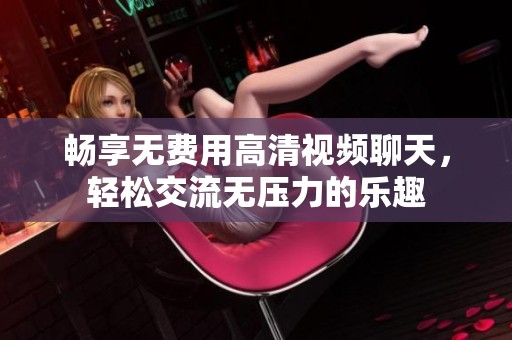 畅享无费用高清视频聊天，轻松交流无压力的乐趣