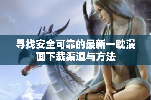 寻找安全可靠的最新一耽漫画下载渠道与方法
