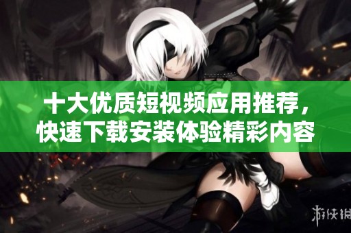 十大优质短视频应用推荐，快速下载安装体验精彩内容