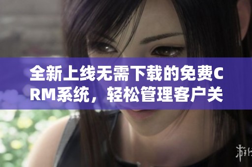 全新上线无需下载的免费CRM系统，轻松管理客户关系