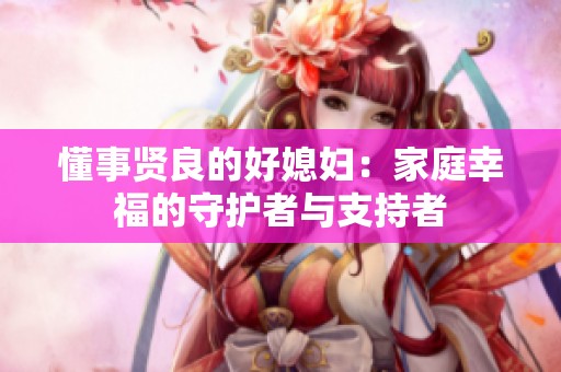 懂事贤良的好媳妇：家庭幸福的守护者与支持者
