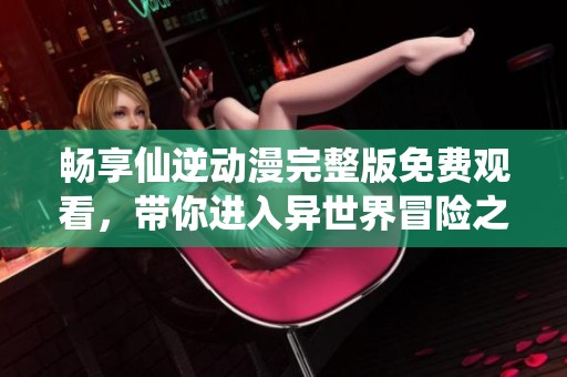 畅享仙逆动漫完整版免费观看，带你进入异世界冒险之旅