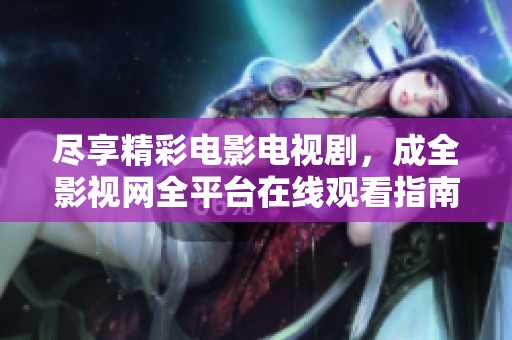 尽享精彩电影电视剧，成全影视网全平台在线观看指南