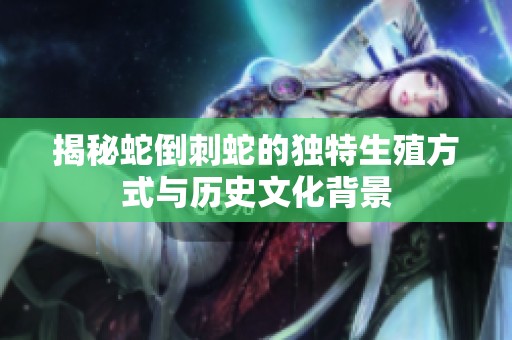 揭秘蛇倒刺蛇的独特生殖方式与历史文化背景