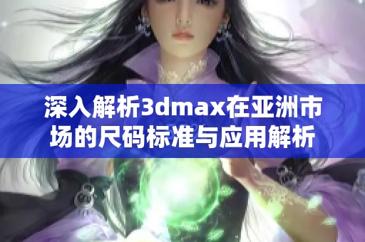 深入解析3dmax在亚洲市场的尺码标准与应用解析
