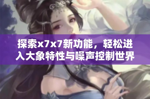 探索x7x7新功能，轻松进入大象特性与噪声控制世界