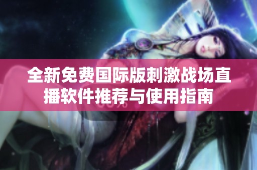 全新免费国际版刺激战场直播软件推荐与使用指南