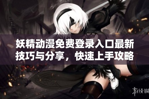 妖精动漫免费登录入口最新技巧与分享，快速上手攻略揭晓