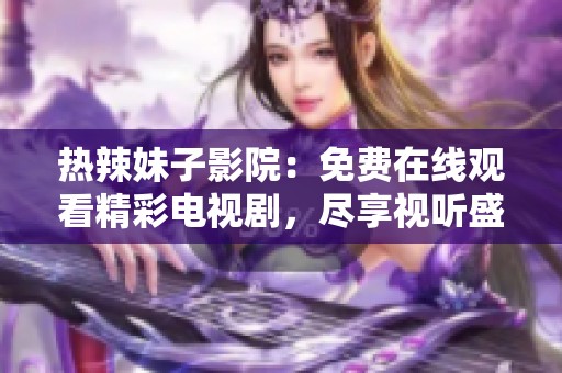 热辣妹子影院：免费在线观看精彩电视剧，尽享视听盛宴