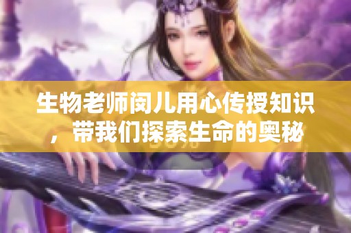 生物老师闵儿用心传授知识，带我们探索生命的奥秘