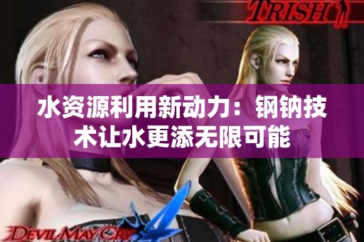 水资源利用新动力：钢钠技术让水更添无限可能