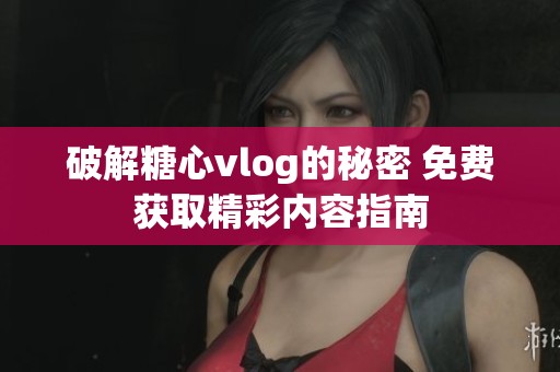 破解糖心vlog的秘密 免费获取精彩内容指南