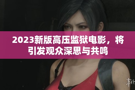 2023新版高压监狱电影，将引发观众深思与共鸣