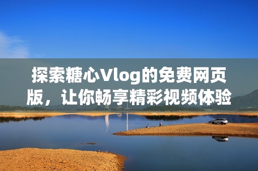 探索糖心Vlog的免费网页版，让你畅享精彩视频体验