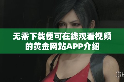 无需下载便可在线观看视频的黄金网站APP介绍