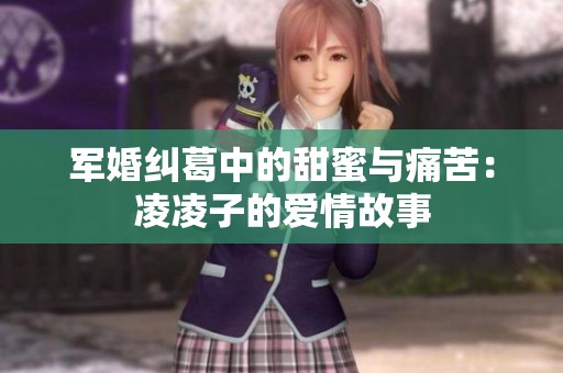 军婚纠葛中的甜蜜与痛苦：凌凌子的爱情故事