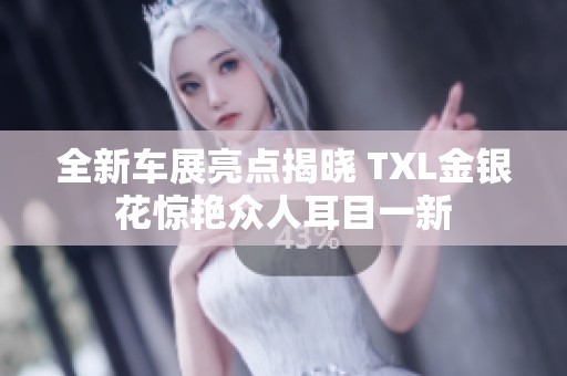 全新车展亮点揭晓 TXL金银花惊艳众人耳目一新