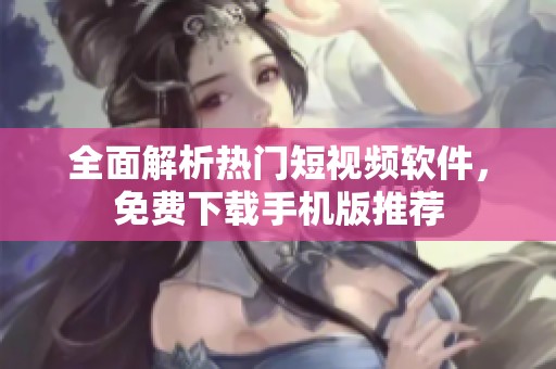 全面解析热门短视频软件，免费下载手机版推荐
