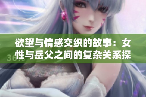 欲望与情感交织的故事：女性与岳父之间的复杂关系探讨