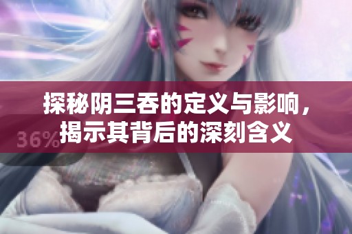 探秘阴三吞的定义与影响，揭示其背后的深刻含义