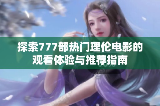 探索777部热门理伦电影的观看体验与推荐指南
