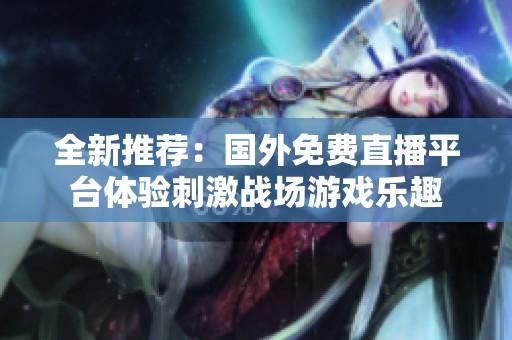 全新推荐：国外免费直播平台体验刺激战场游戏乐趣