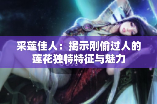 采莲佳人：揭示刚偷过人的莲花独特特征与魅力