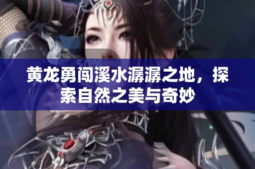 黄龙勇闯溪水潺潺之地，探索自然之美与奇妙