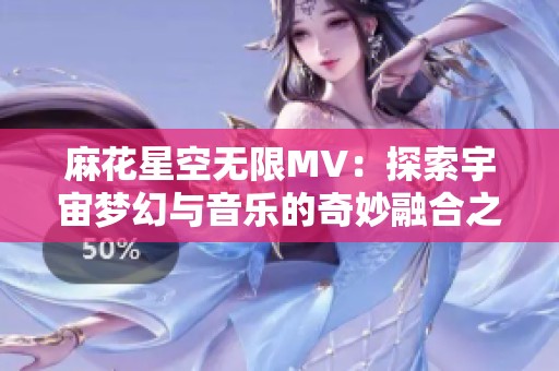 麻花星空无限MV：探索宇宙梦幻与音乐的奇妙融合之旅