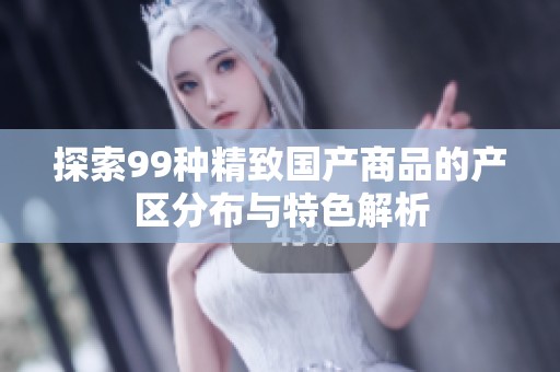 探索99种精致国产商品的产区分布与特色解析