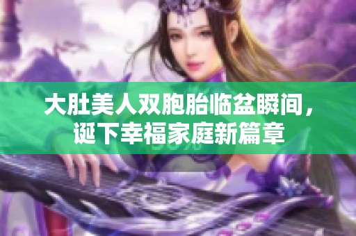 大肚美人双胞胎临盆瞬间，诞下幸福家庭新篇章