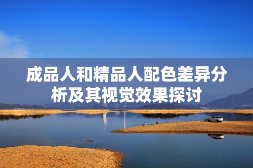 成品人和精品人配色差异分析及其视觉效果探讨