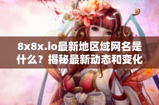 8x8x.io最新地区域网名是什么？揭秘最新动态和变化