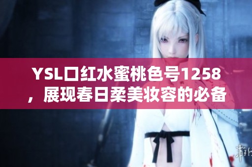 YSL口红水蜜桃色号1258，展现春日柔美妆容的必备之选