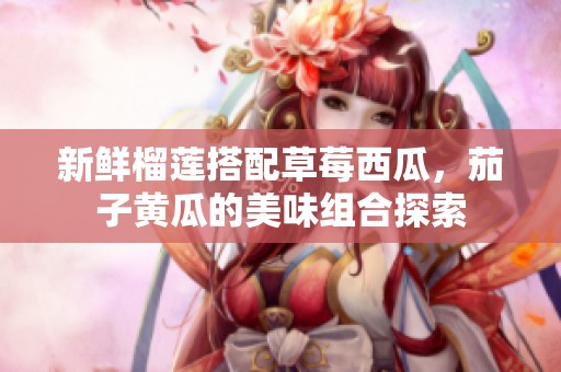 新鲜榴莲搭配草莓西瓜，茄子黄瓜的美味组合探索