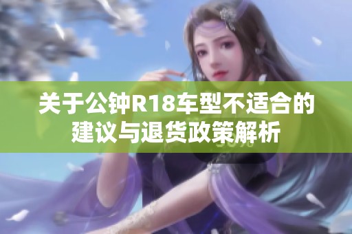 关于公钟R18车型不适合的建议与退货政策解析