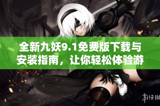 全新九妖9.1免费版下载与安装指南，让你轻松体验游戏乐趣