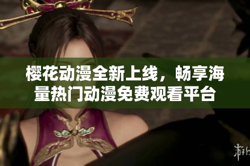 樱花动漫全新上线，畅享海量热门动漫免费观看平台