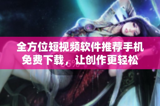 全方位短视频软件推荐手机免费下载，让创作更轻松