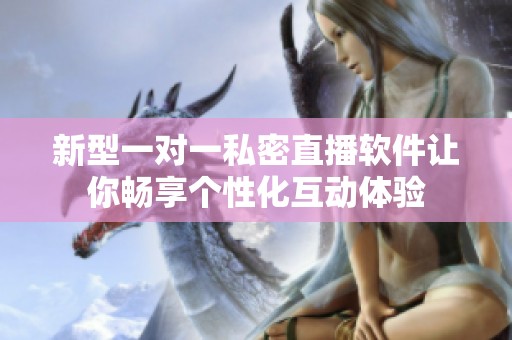 新型一对一私密直播软件让你畅享个性化互动体验