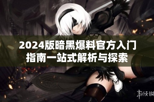 2024版暗黑爆料官方入门指南一站式解析与探索