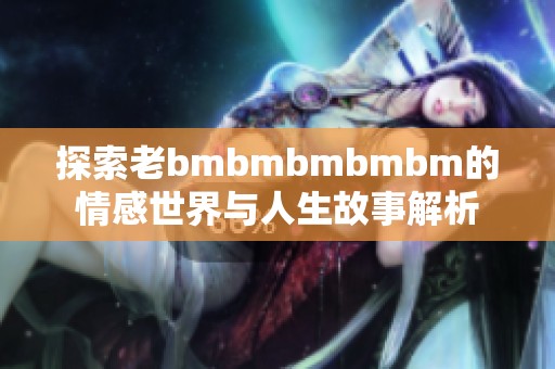 探索老bmbmbmbmbm的情感世界与人生故事解析