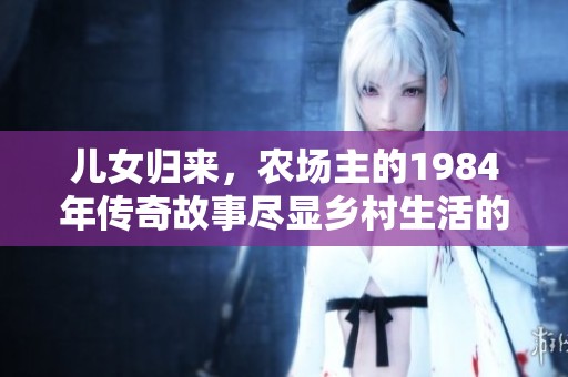 儿女归来，农场主的1984年传奇故事尽显乡村生活的变迁