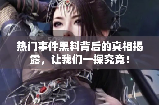 热门事件黑料背后的真相揭露，让我们一探究竟！