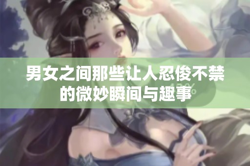 男女之间那些让人忍俊不禁的微妙瞬间与趣事