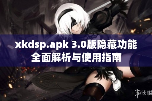 xkdsp.apk 3.0版隐藏功能全面解析与使用指南