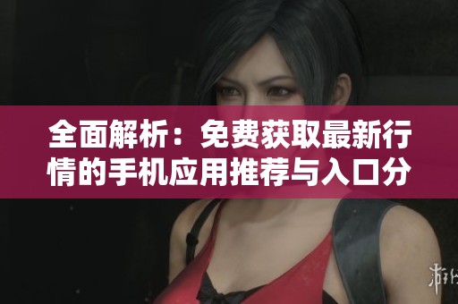 全面解析：免费获取最新行情的手机应用推荐与入口分享