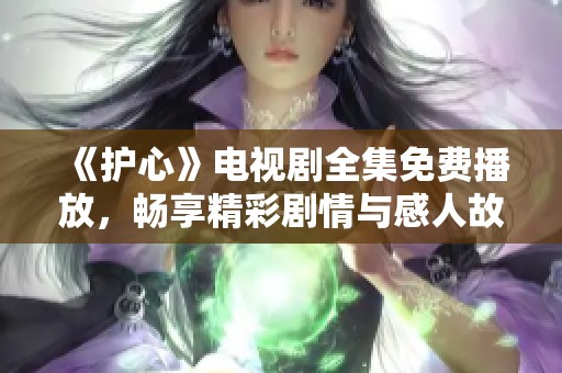 《护心》电视剧全集免费播放，畅享精彩剧情与感人故事